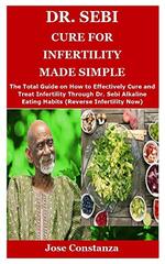 Dr. Sebi Cure for Infertility Made Simple: The Total Guide on How to Effectively Cure and Treat Infertility Through Dr. Sebi Alkaline Eating Habits (Reverse Infertility Now)
