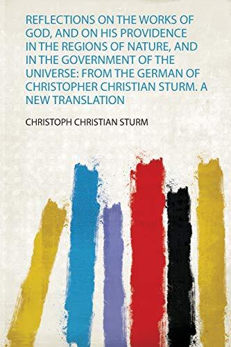 Reflections on the Works of God, and on His Providence in the Regions of Nature, and in the Government of the Universe: from the German of Christopher Christian Sturm. a New Translation