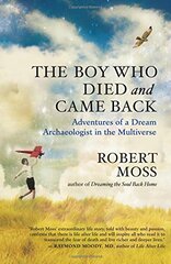 The Boy Who Died and Came Back: Adventures of a Dream Archaeologist in the Multiverse by Moss, Robert