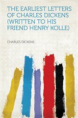 The Earliest Letters of Charles Dickens: Written to His Friend Henry Kolle