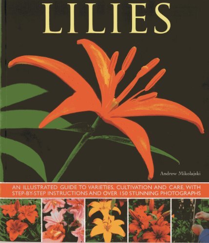 Lilies: An Illustrated Guide to Varieties, Cultivation and Care, With Step-By-Step Instructions and Over 150 Stunning Photographs