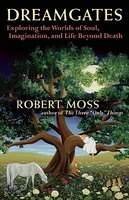Dreamgates: Exploring the Worlds of Soul, Imagination, and Life Beyond Death by Moss, Robert