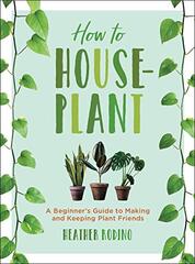 How to Houseplant: A Beginner’s Guide to Making and Keeping Plant Friends